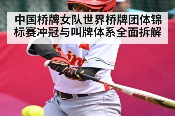 中国桥牌女队世界桥牌团体锦标赛冲冠与叫牌体系全面拆解
