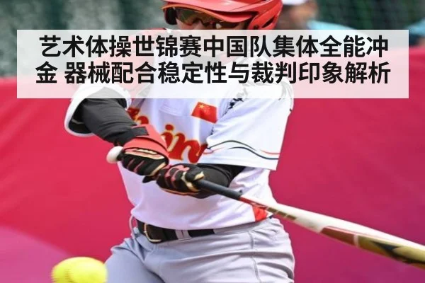 艺术体操世锦赛中国队集体全能冲金 器械配合稳定性与裁判印象解析