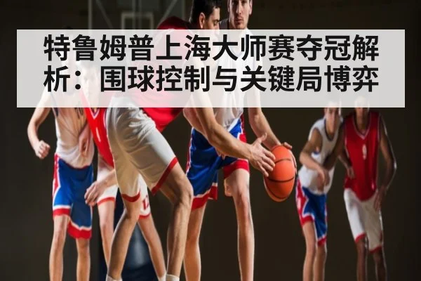 特鲁姆普上海大师赛夺冠解析:围球控制与关键局博弈