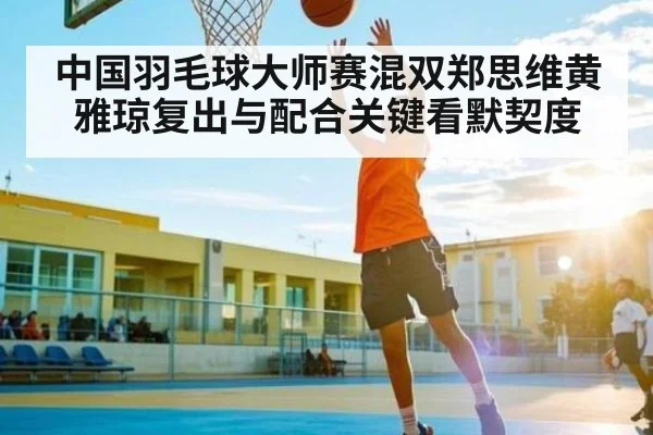 中国羽毛球大师赛混双郑思维黄雅琼复出与配合关键看默契度