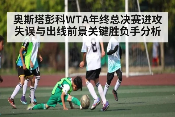 奥斯塔彭科WTA年终总决赛进攻失误与出线前景关键胜负手分析