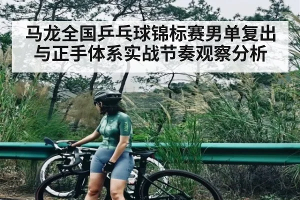 马龙全国乒乓球锦标赛男单复出与正手体系实战节奏观察分析