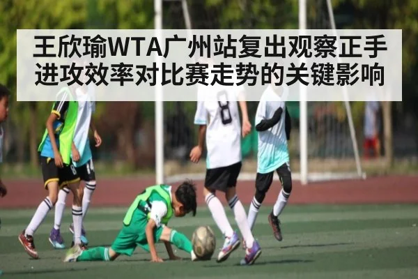 王欣瑜WTA广州站复出观察正手进攻效率对比赛走势的关键影响