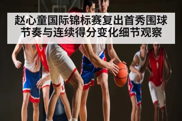 赵心童国际锦标赛复出首秀围球节奏与连续得分变化细节观察